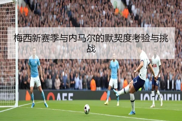 梅西新赛季与内马尔的默契度考验与挑战